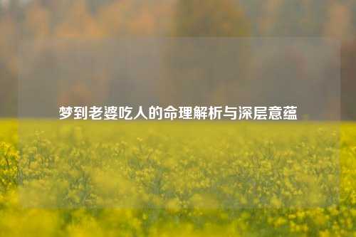 梦到老婆吃人的命理解析与深层意蕴