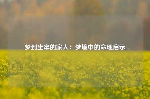 梦到坐牢的家人：梦境中的命理启示